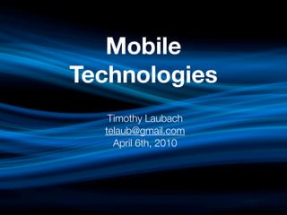Mobile
Technologies
   Timothy Laubach
  telaub@gmail.com
    April 6th, 2010
 