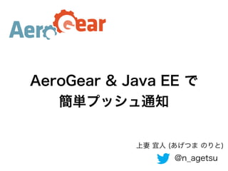 AeroGear & Java EE で
簡単プッシュ通知
上妻 宜人 (あげつま のりと)

@n_agetsu

 