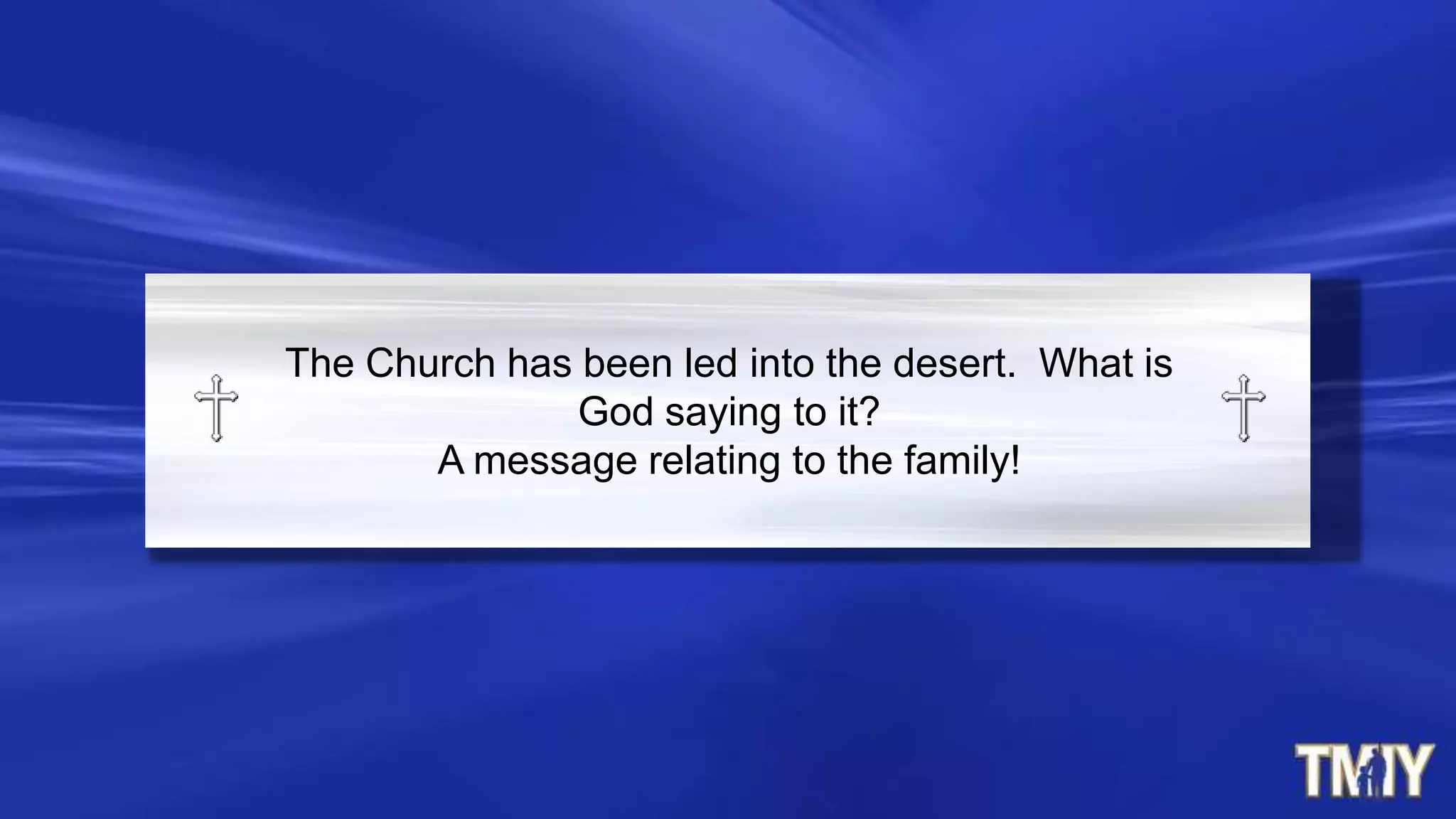 The Church has been led into the desert. What is
God saying to it?
A message relating to the family!
 