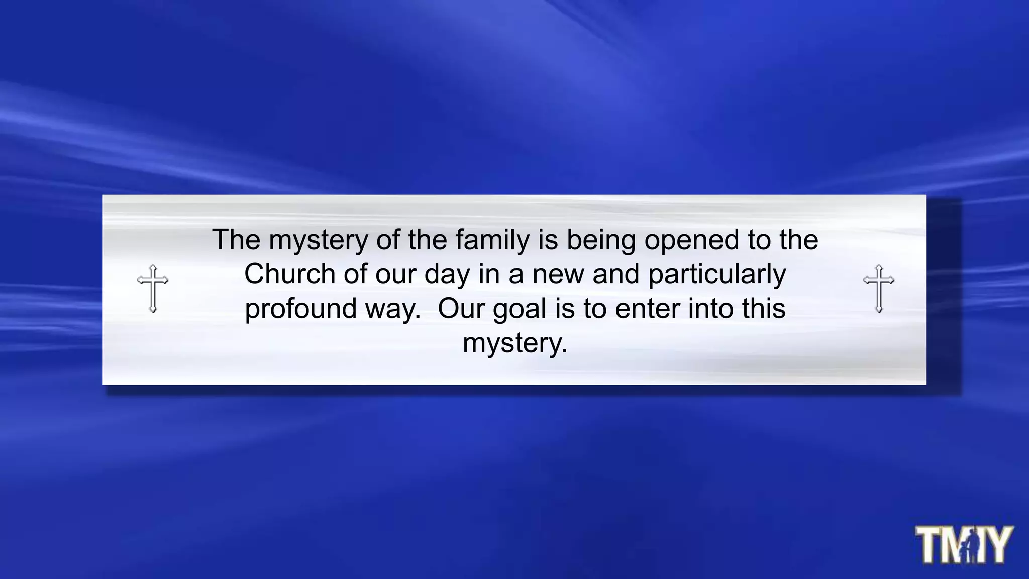 The mystery of the family is being opened to the
Church of our day in a new and particularly
profound way. Our goal is to enter into this
mystery.
 