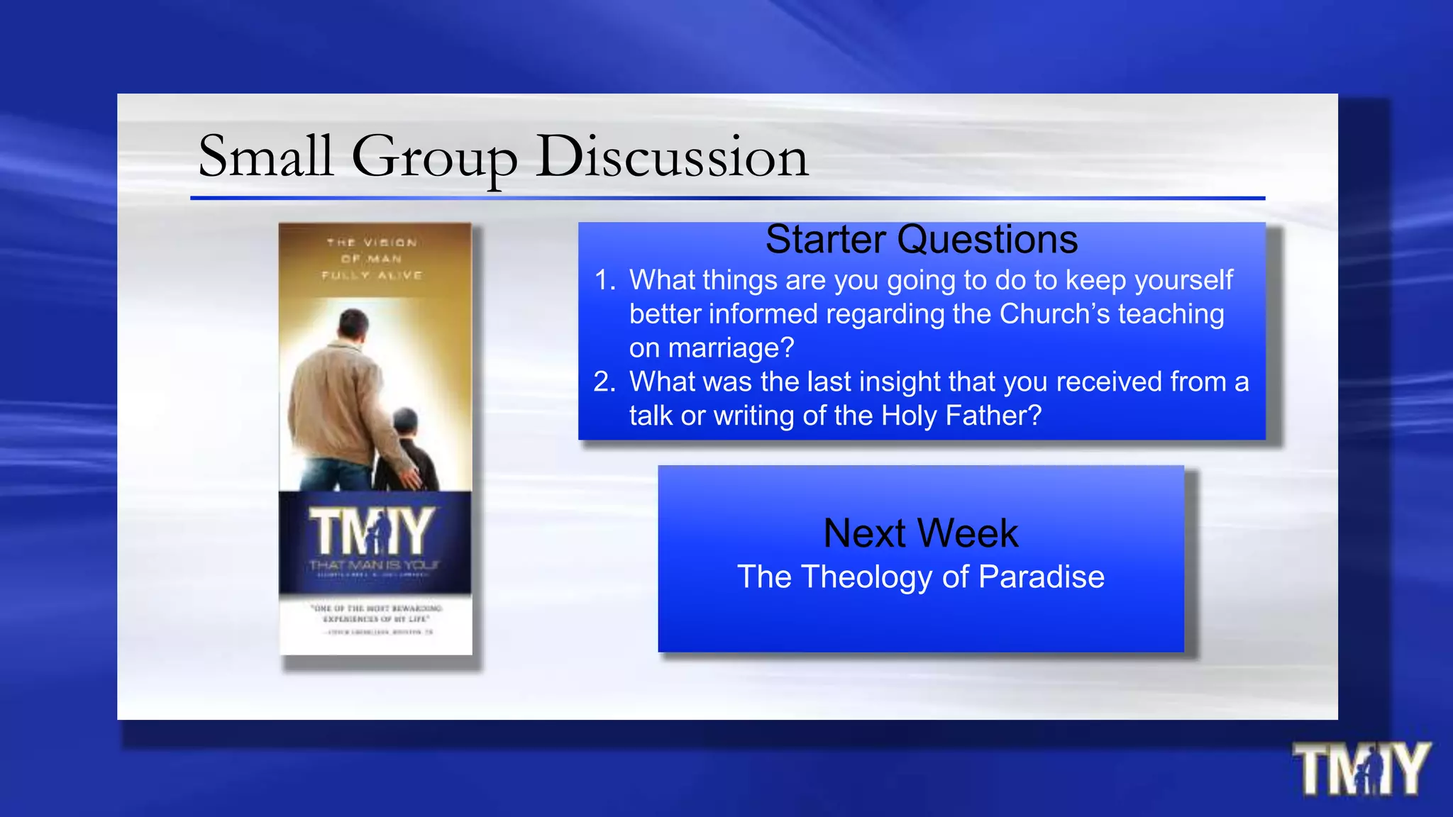 Small Group Discussion
Starter Questions
1. What things are you going to do to keep yourself
better informed regarding the Church‟s teaching
on marriage?
2. What was the last insight that you received from a
talk or writing of the Holy Father?
Next Week
The Theology of Paradise
 