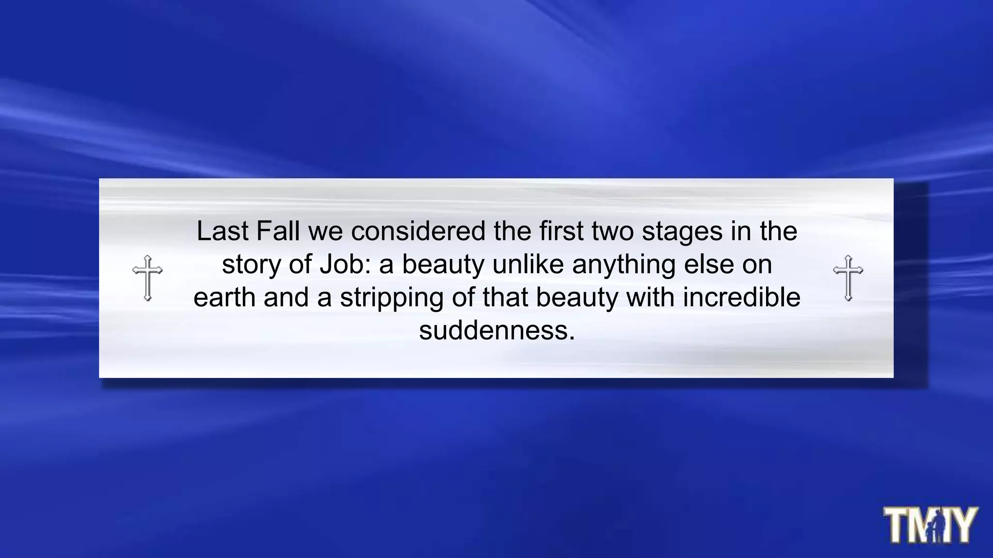 Last Fall we considered the first two stages in the
story of Job: a beauty unlike anything else on
earth and a stripping of that beauty with incredible
suddenness.
 