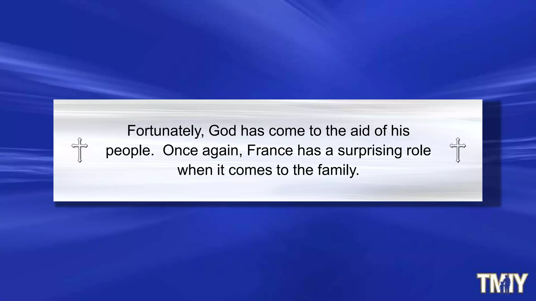 Fortunately, God has come to the aid of his
people. Once again, France has a surprising role
when it comes to the family.
 