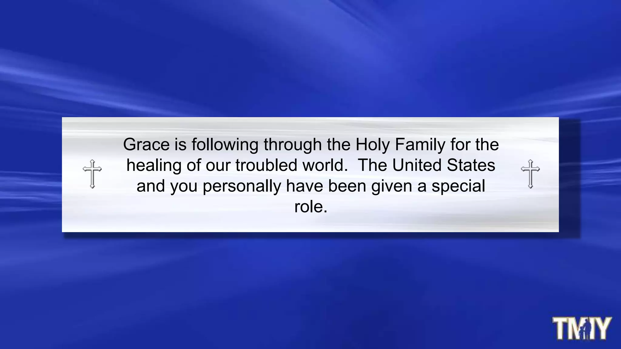 Grace is following through the Holy Family for the
healing of our troubled world. The United States
and you personally have been given a special
role.
 