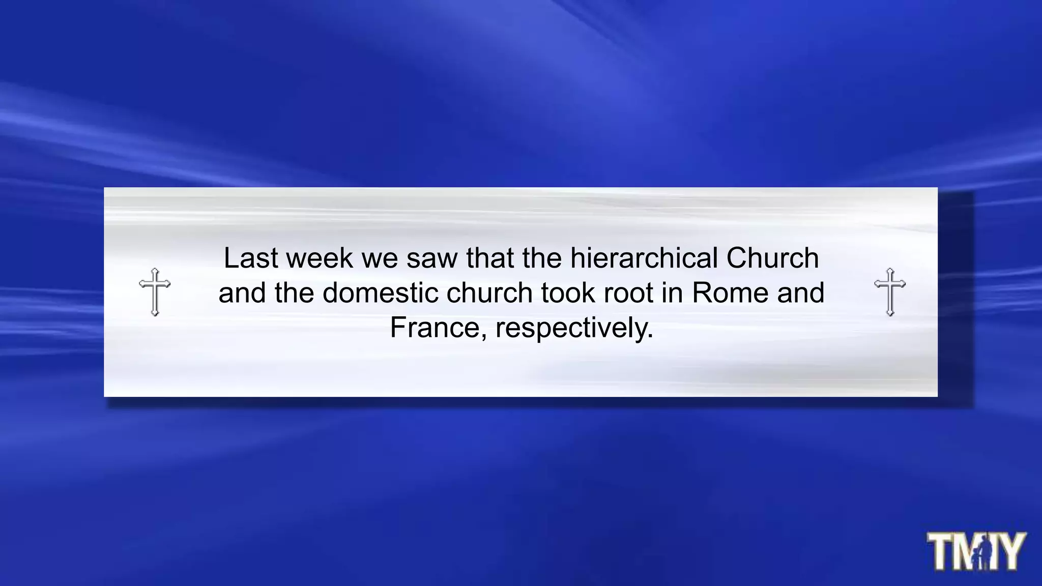 Last week we saw that the hierarchical Church
and the domestic church took root in Rome and
France, respectively.
 
