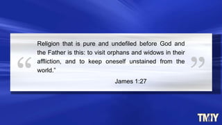 Religion that is pure and undefiled before God and
the Father is this: to visit orphans and widows in their
affliction, and to keep oneself unstained from the
world.”
James 1:27
 