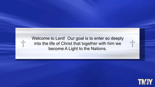 Welcome to Lent! Our goal is to enter so deeply
into the life of Christ that together with him we
become A Light to the Nations.
 