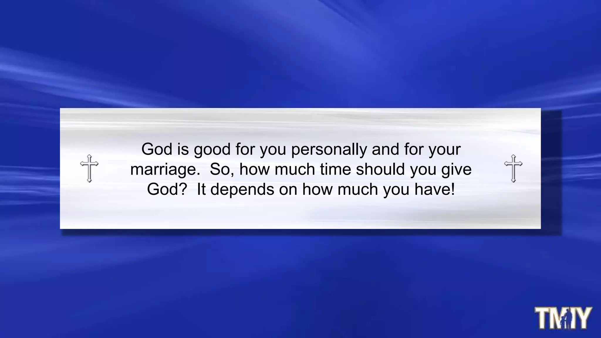 God is good for you personally and for your
marriage. So, how much time should you give
God? It depends on how much you have!
 