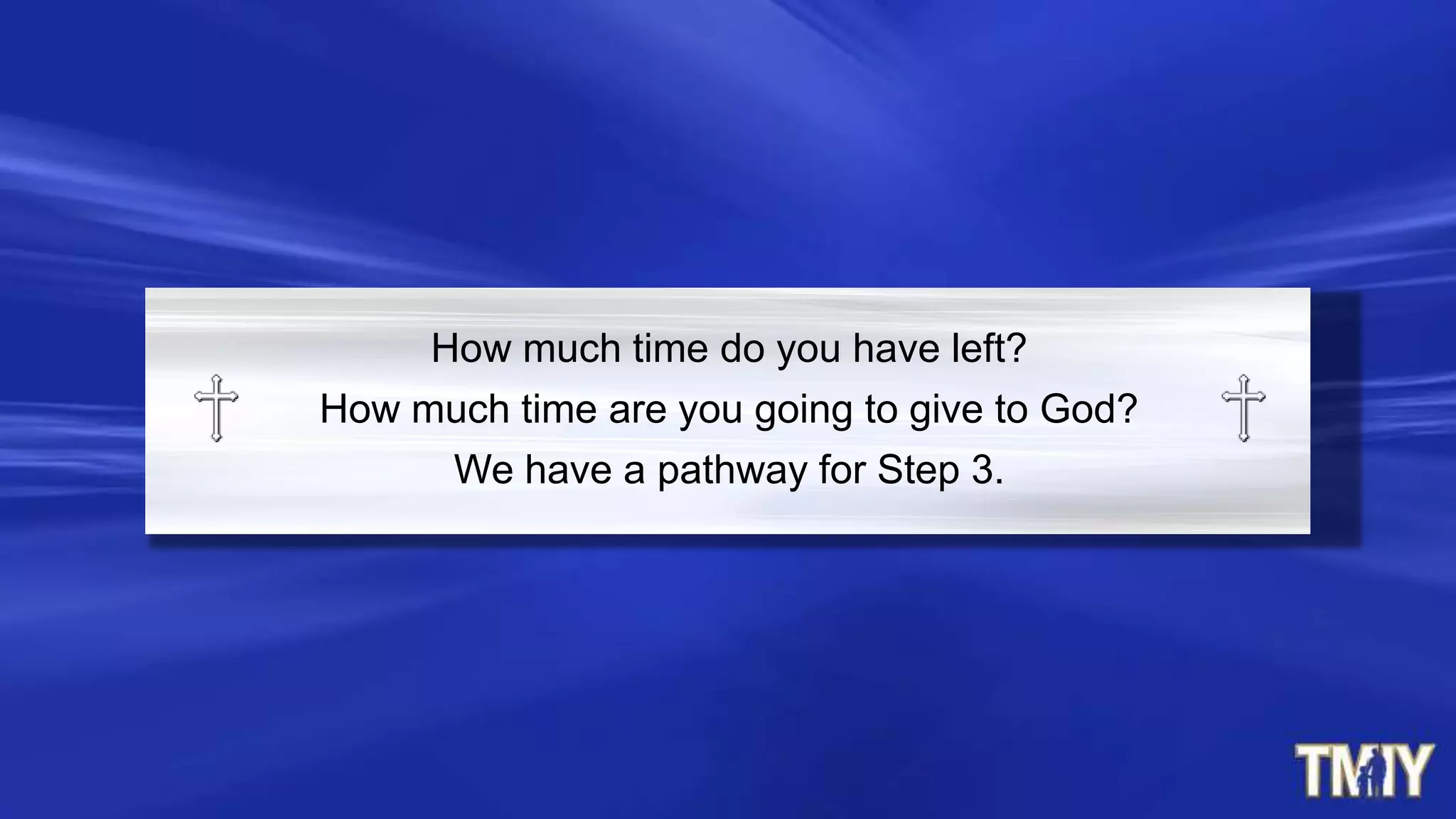 How much time do you have left?
How much time are you going to give to God?
We have a pathway for Step 3.
 