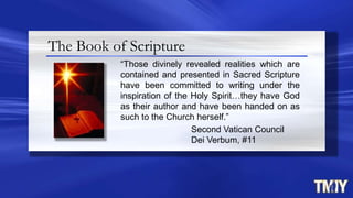 The Book of Scripture
“Those divinely revealed realities which are
contained and presented in Sacred Scripture
have been committed to writing under the
inspiration of the Holy Spirit…they have God
as their author and have been handed on as
such to the Church herself.”
Second Vatican Council
Dei Verbum, #11
 