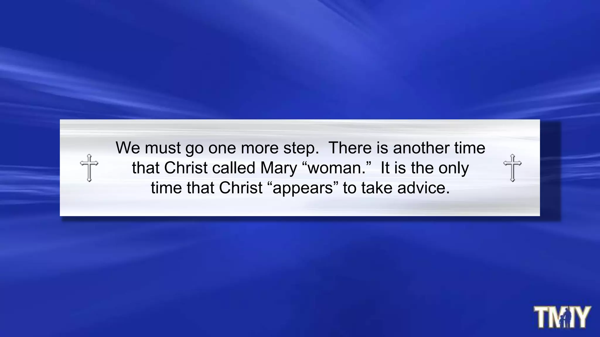 We must go one more step. There is another time
that Christ called Mary “woman.” It is the only
time that Christ “appears” to take advice.
 