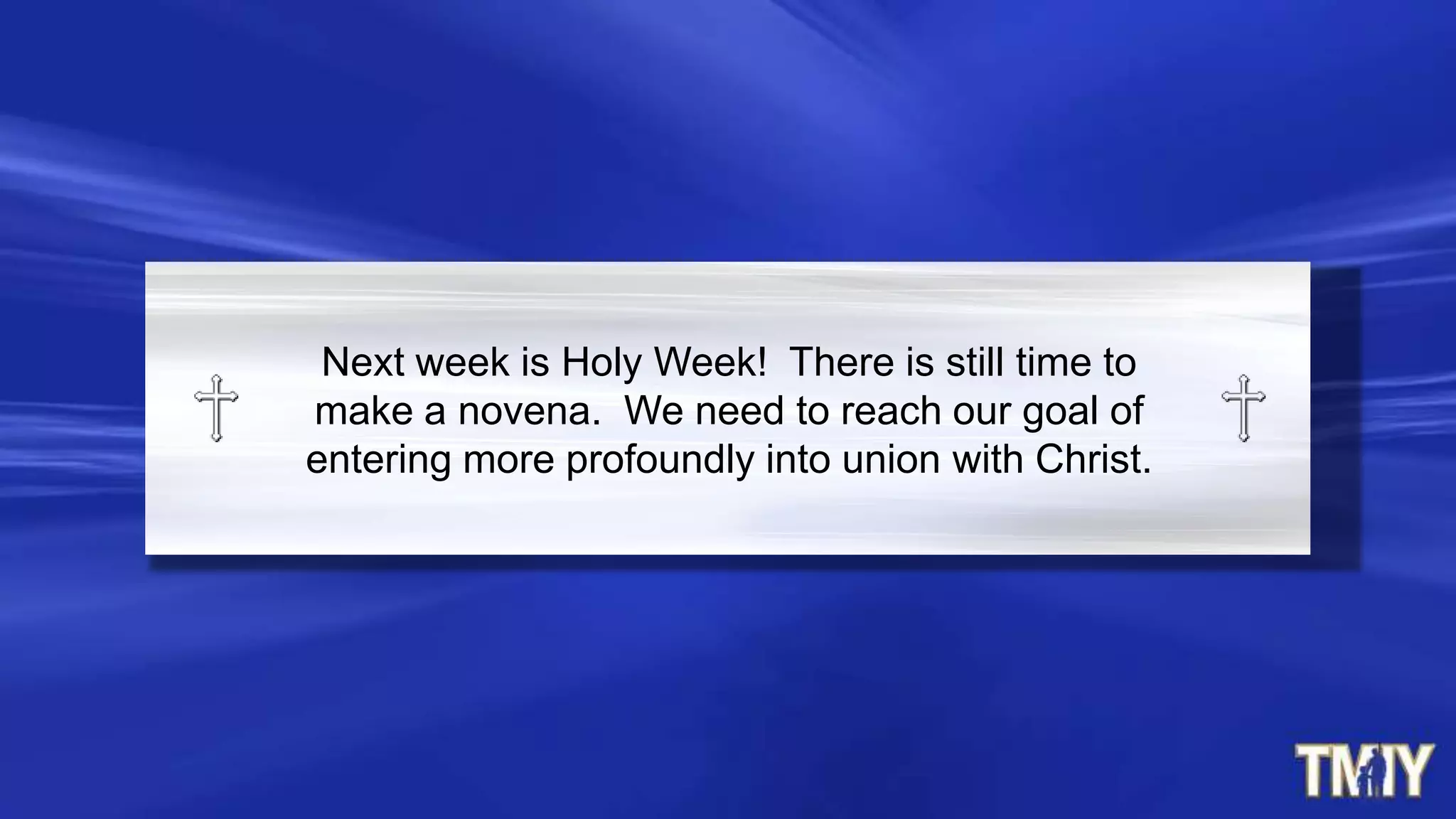 Next week is Holy Week! There is still time to
make a novena. We need to reach our goal of
entering more profoundly into union with Christ.
 