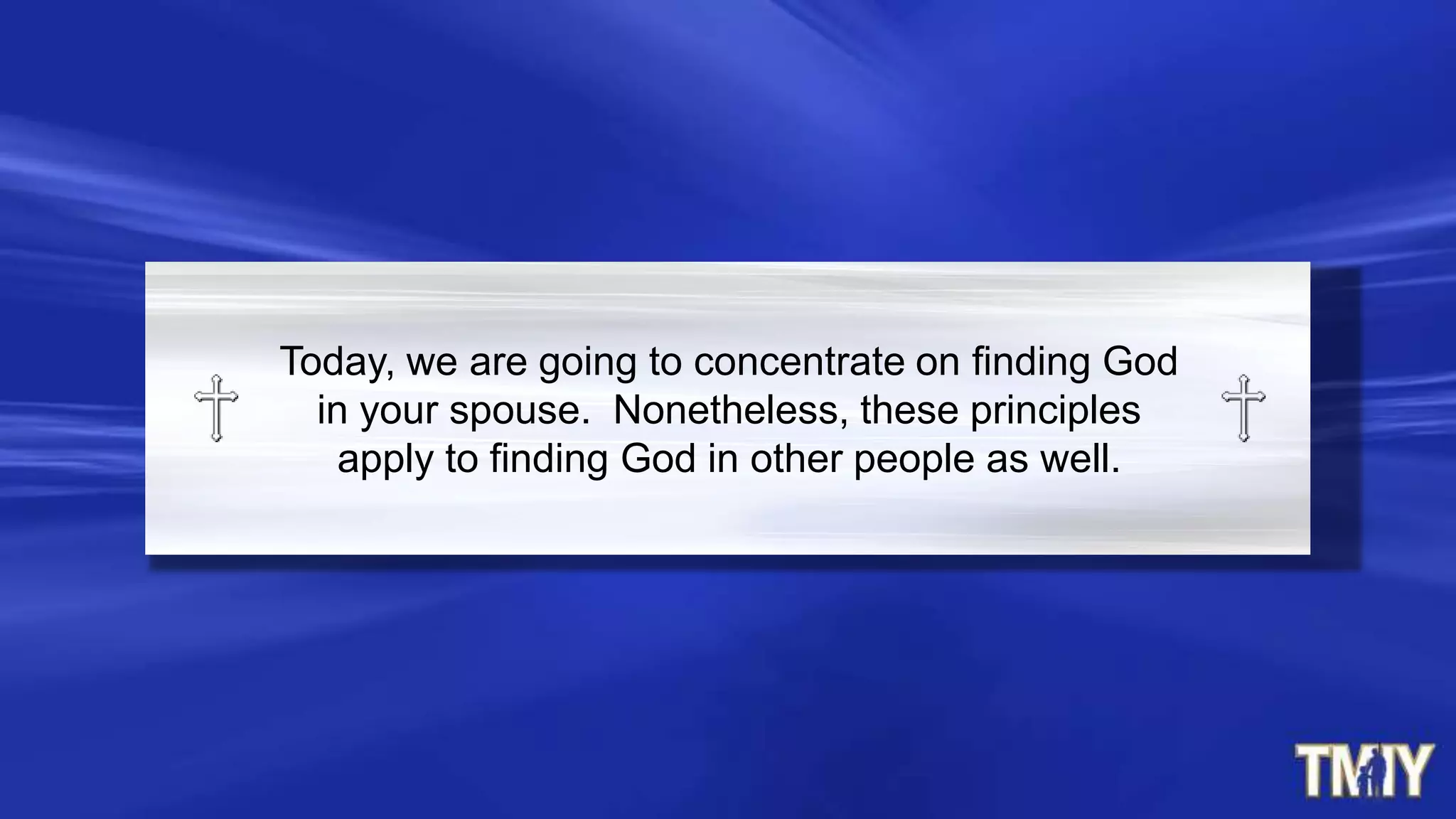 Today, we are going to concentrate on finding God
in your spouse. Nonetheless, these principles
apply to finding God in other people as well.
 