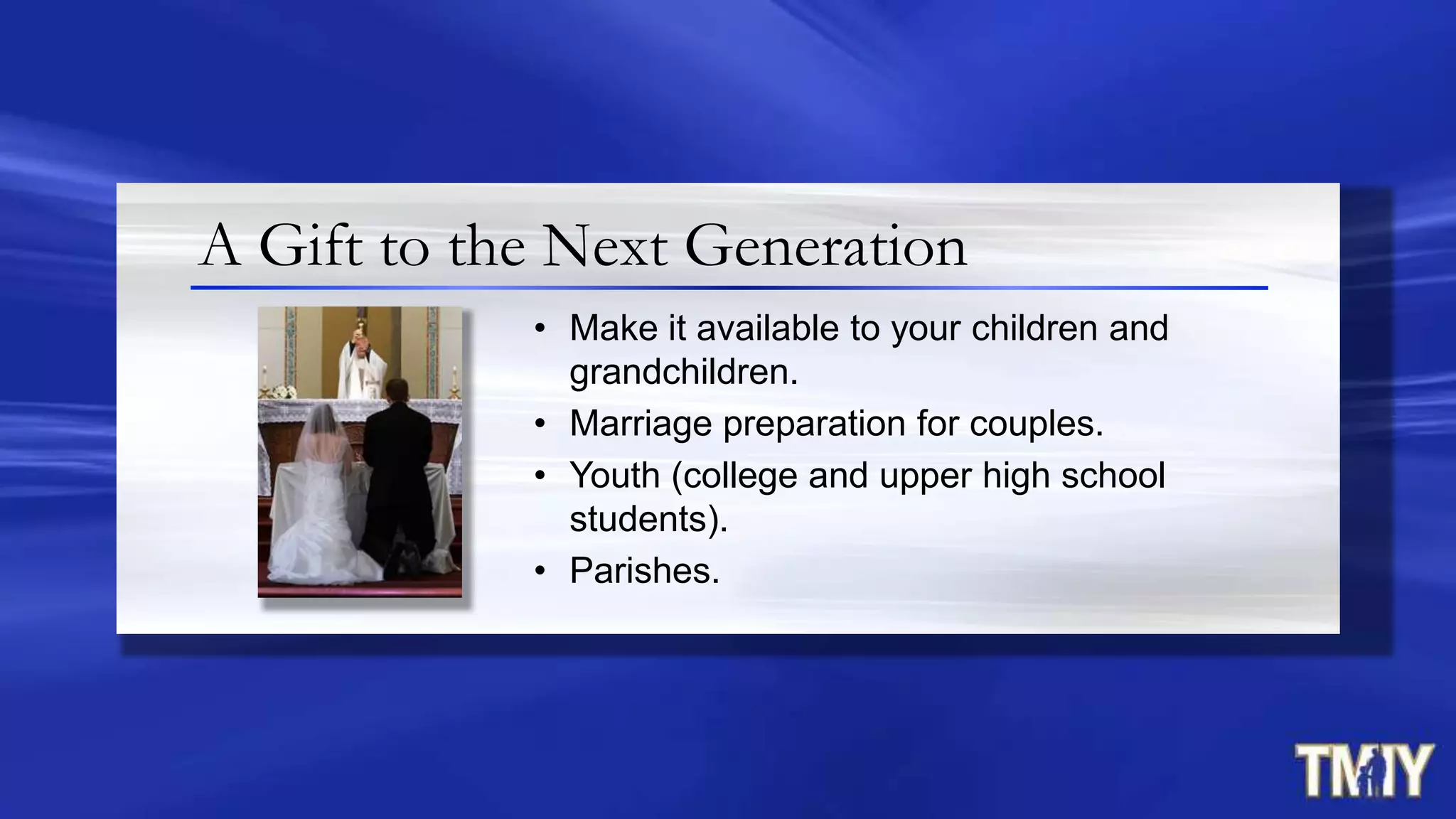 • Make it available to your children and
grandchildren.
• Marriage preparation for couples.
• Youth (college and upper high school
students).
• Parishes.
A Gift to the Next Generation
 