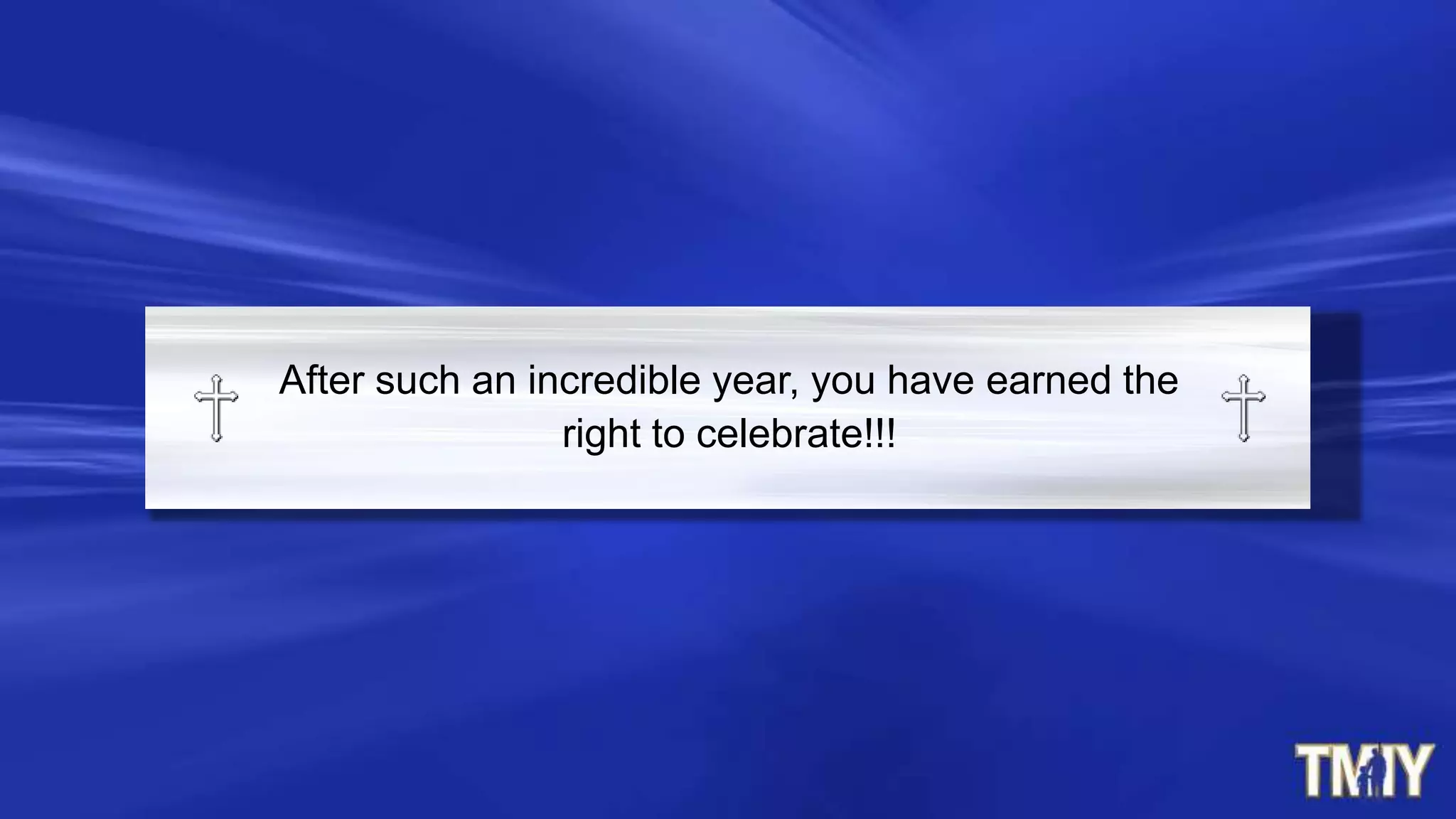 After such an incredible year, you have earned the
right to celebrate!!!
 