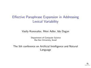 Eﬀective Paraphrase Expansion in Addressing
Lexical Variability
Vasily Konovalov, Meni Adler, Ido Dagan
Department of Computer Science
Bar-Ilan University, Israel
The 5th conference on Artiﬁcial Intelligence and Natural
Language
 
