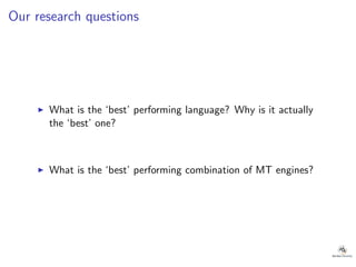 Our research questions
◮ What is the ‘best’ performing language? Why is it actually
the ‘best’ one?
◮ What is the ‘best’ performing combination of MT engines?
 
