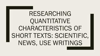RESEARCHING
QUANTITATIVE
CHARACTERISTICS OF
SHORT TEXTS: SCIENTIFIC,
NEWS, USE WRITINGS
 