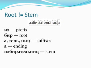 Root	!=	Stem
из — prefix
бир — root
а, тель, ниц — suffixes
а — ending
избирательниц — stem
 