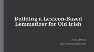 Building a Lexicon-Based
Lemmatizer for Old Irish
Oksana Dereza
oksana.dereza@gmail.com
 