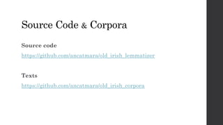 Source Code & Corpora
Source code
https://github.com/ancatmara/old_irish_lemmatizer
Texts
https://github.com/ancatmara/old_irish_corpora
 