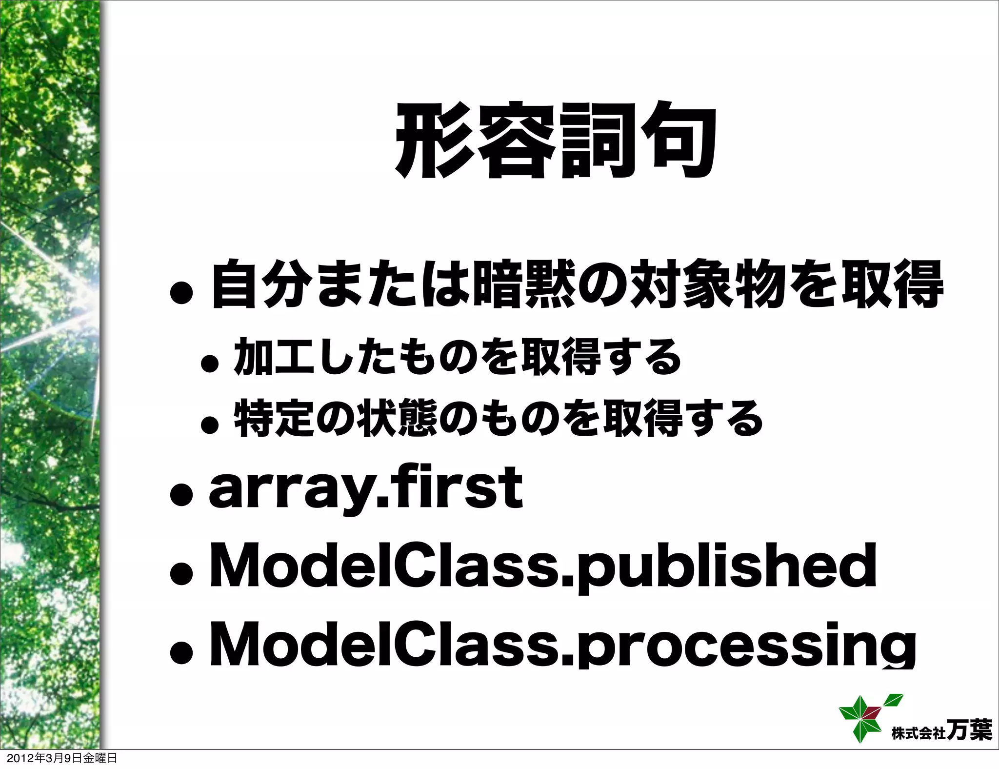 形容詞句
               •自分または暗黙の対象物を取得
               • 加工したものを取得する
               • 特定の状態のものを取得する
               •array.ﬁrst
               •ModelClass.published
               •ModelClass.processing
                                    株式会社万葉
2012年3月9日金曜日
 