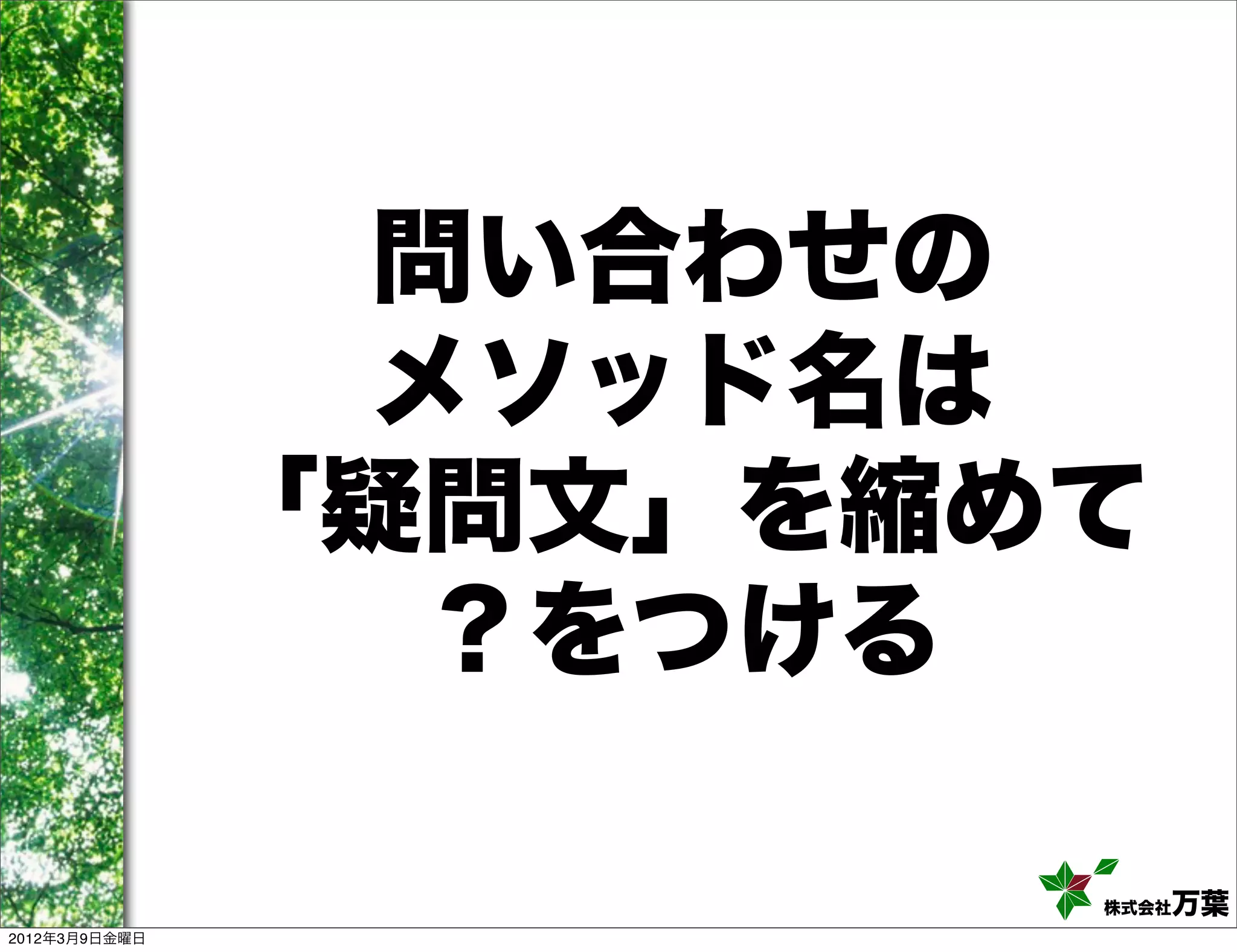 問い合わせの
                 メソッド名は
               「疑問文」を縮めて
                  ？をつける

                       株式会社万葉
2012年3月9日金曜日
 