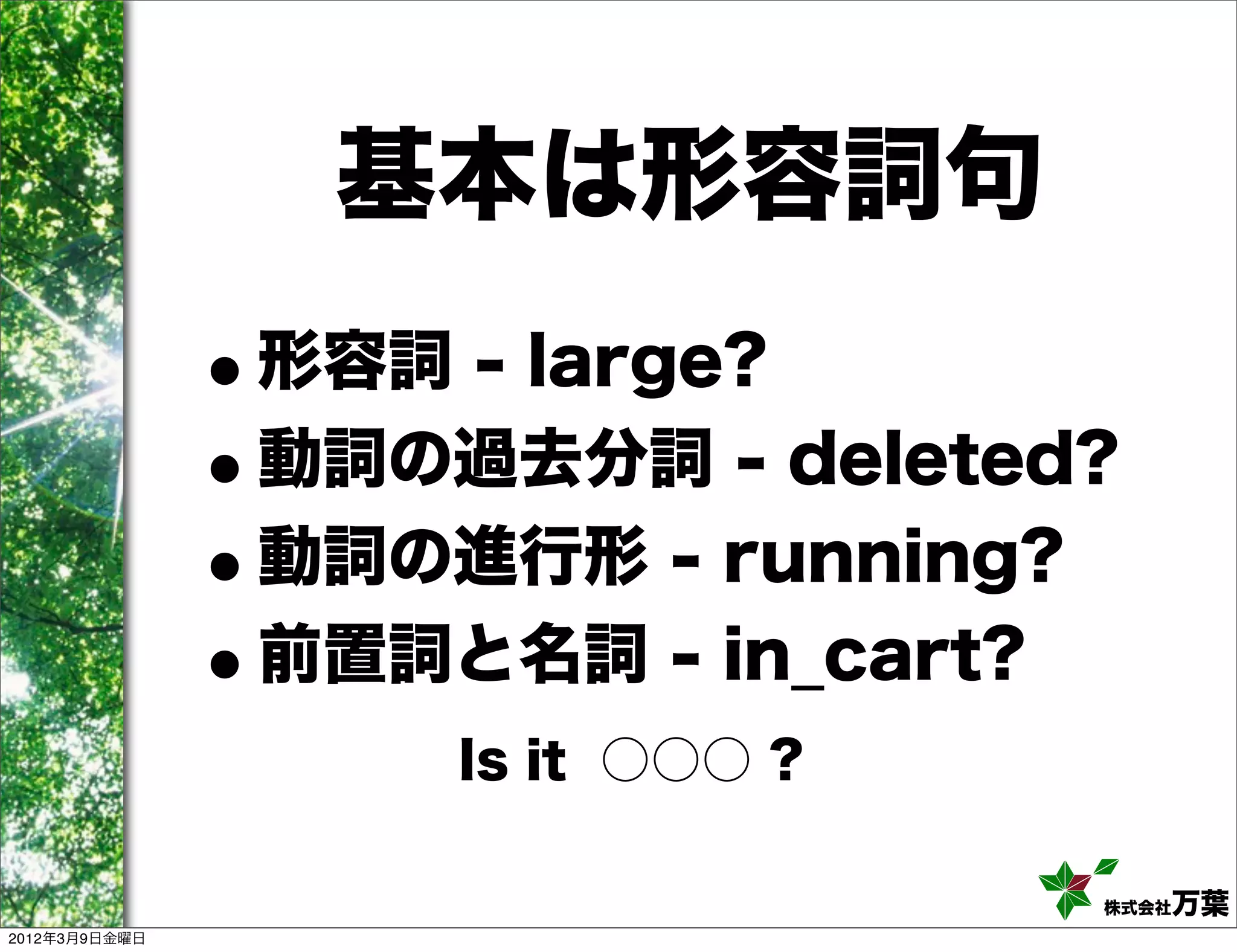 基本は形容詞句
               •形容詞 - large?
               •動詞の過去分詞 - deleted?
               •動詞の進行形 - running?
               •前置詞と名詞 - in_cart?
                    Is it ○○○ ?

                                  株式会社万葉
2012年3月9日金曜日
 
