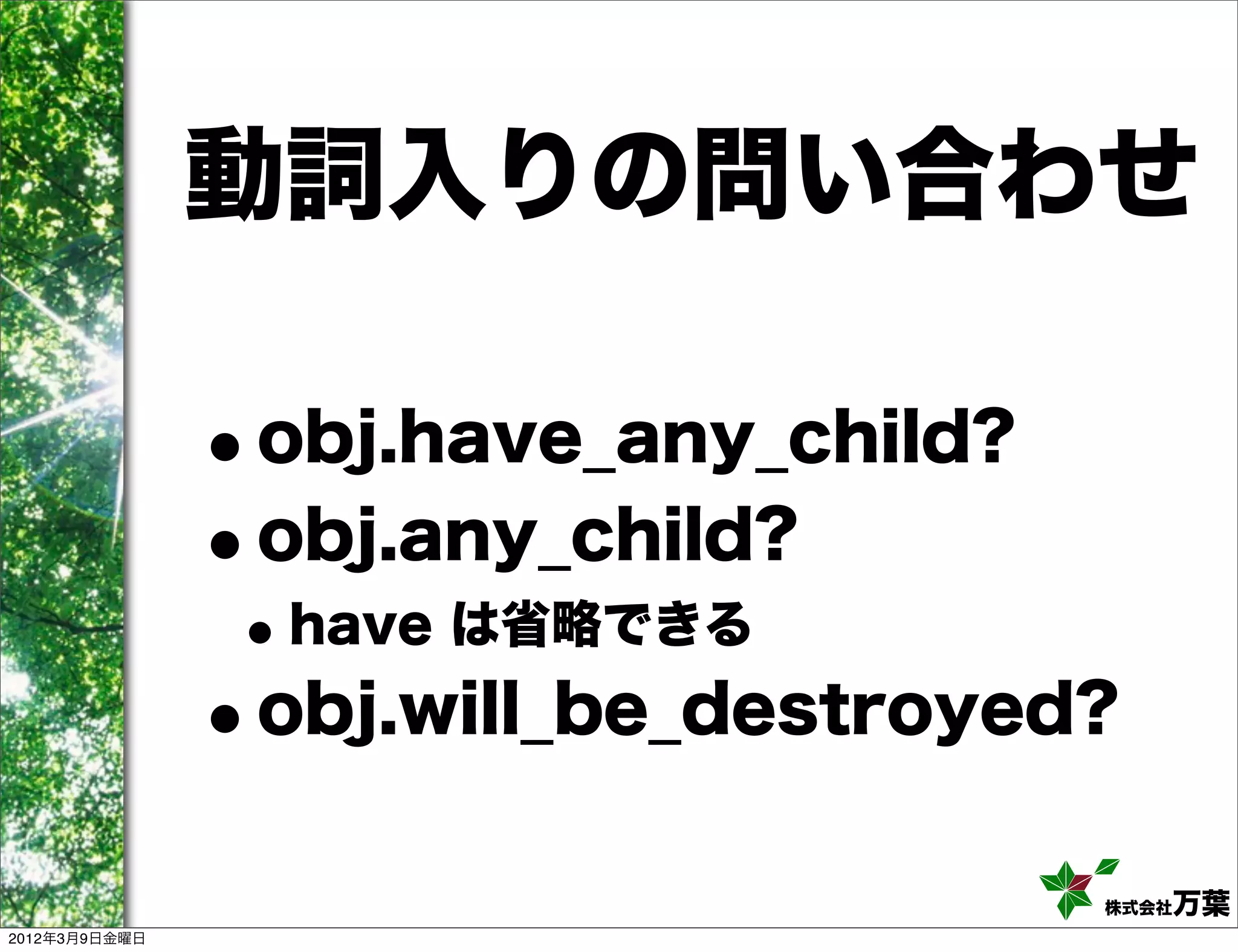 動詞入りの問い合わせ

               •obj.have_any_child?
               • obj.any_child?
                • have は省略できる
               •obj.will_be_destroyed?

                                      株式会社万葉
2012年3月9日金曜日
 