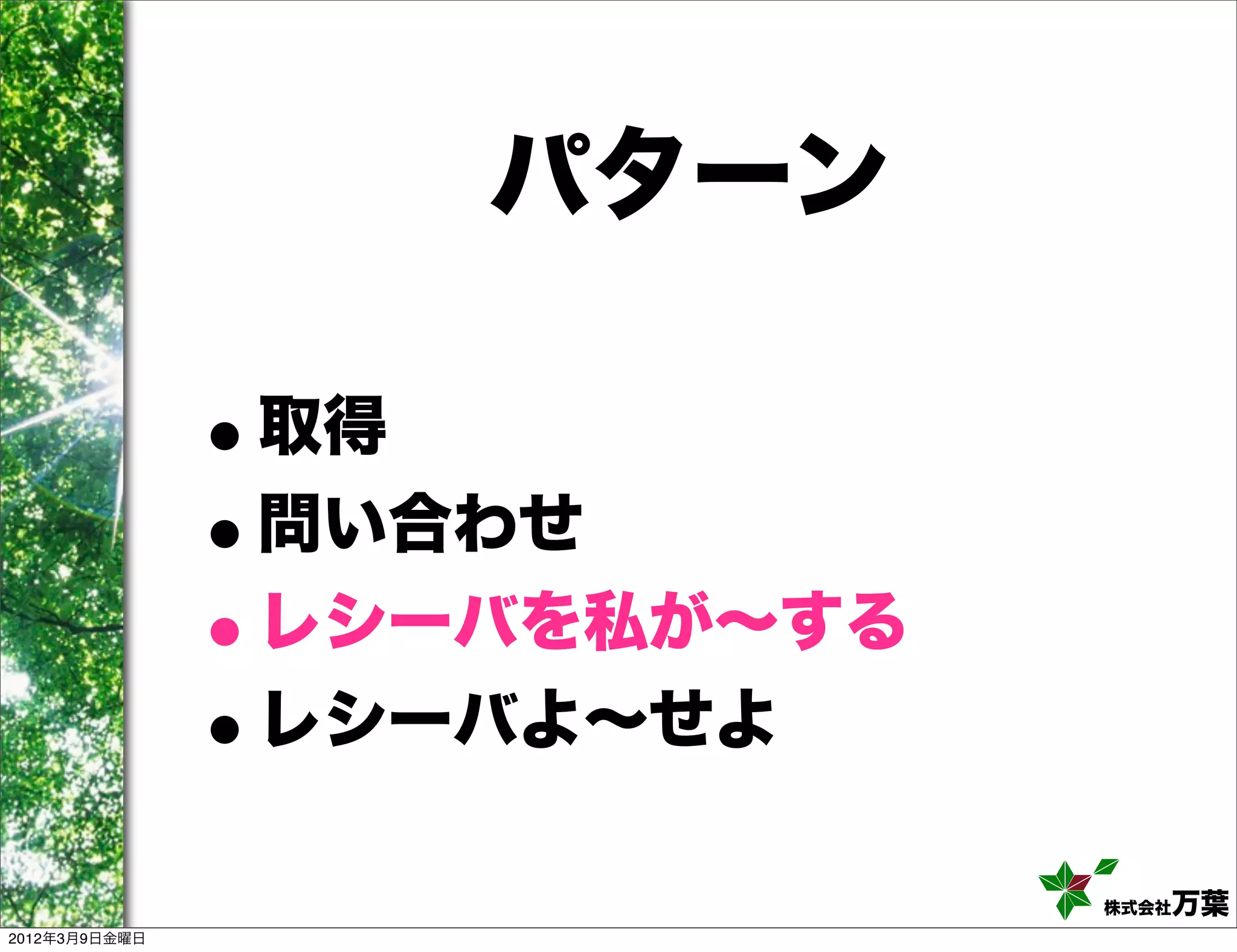 パターン

               •取得
               •問い合わせ
               • レシーバを私が∼する
               • レシーバよ∼せよ

                              株式会社万葉
2012年3月9日金曜日
 