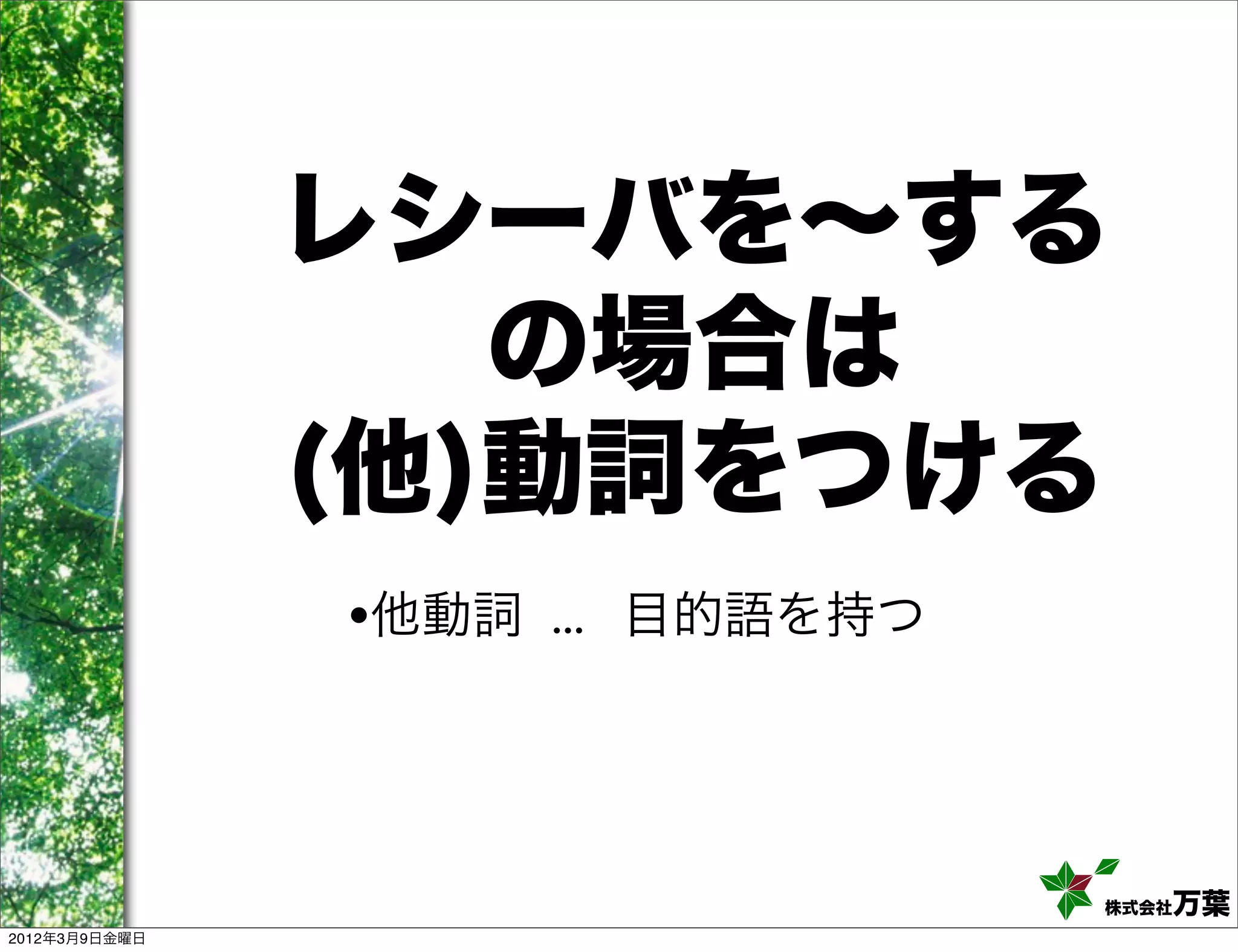 レシーバを∼する
                  の場合は
               (他)動詞をつける
               •他動詞 ... 目的語を持つ



                                 株式会社万葉
2012年3月9日金曜日
 