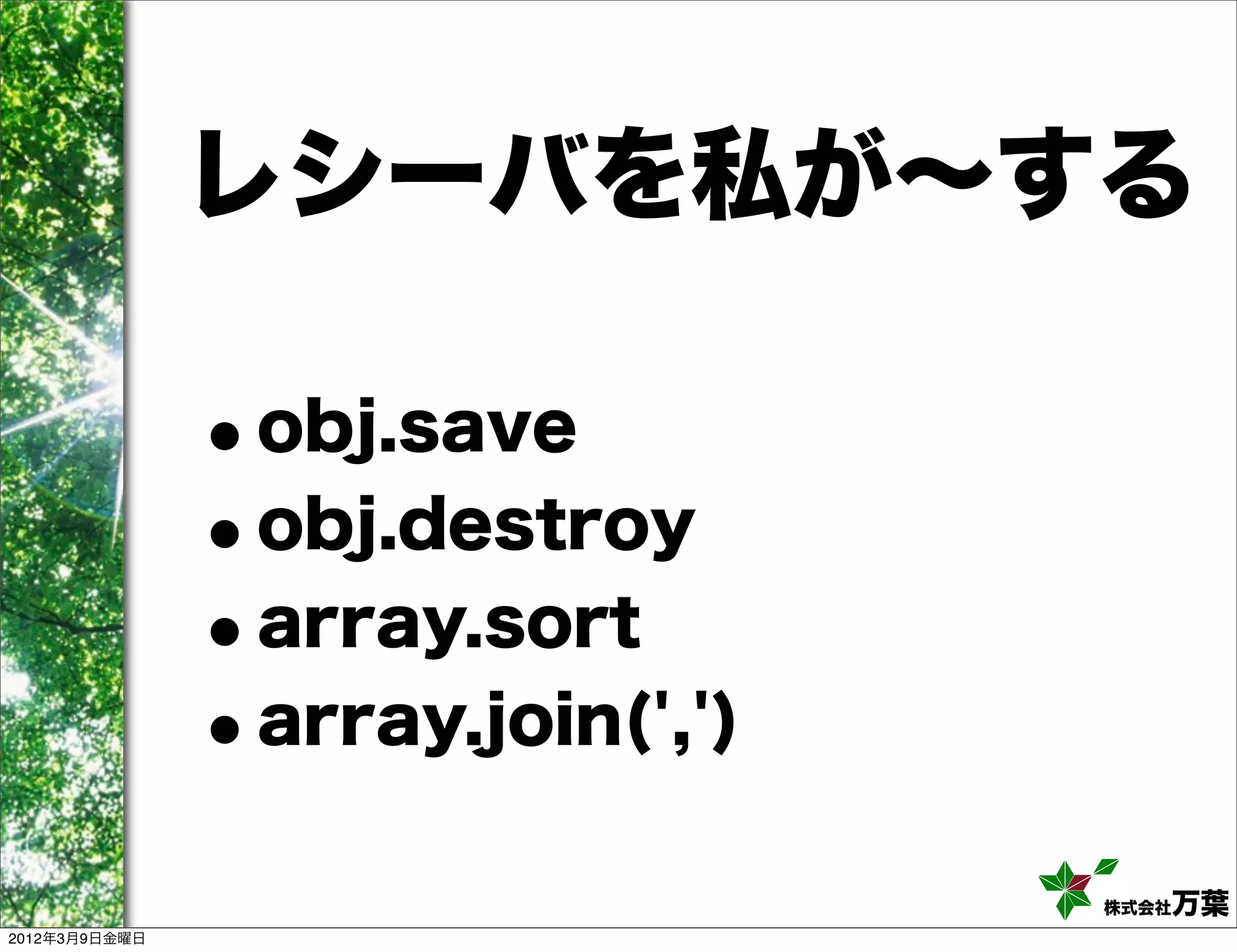 レシーバを私が∼する

               •obj.save
               •obj.destroy
               • array.sort
               • array.join(',')

                                   株式会社万葉
2012年3月9日金曜日
 