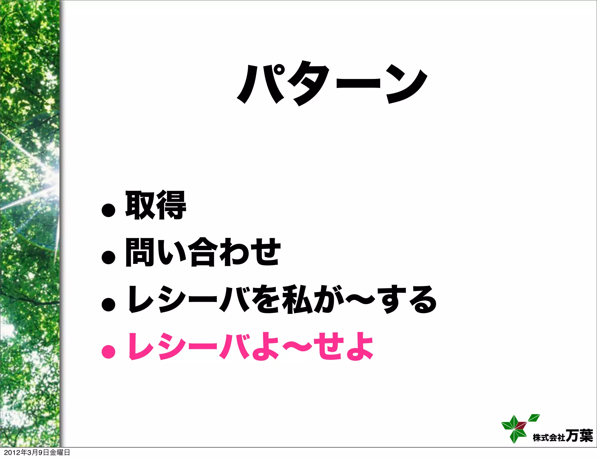 パターン

               •取得
               •問い合わせ
               • レシーバを私が∼する
               • レシーバよ∼せよ

                              株式会社万葉
2012年3月9日金曜日
 