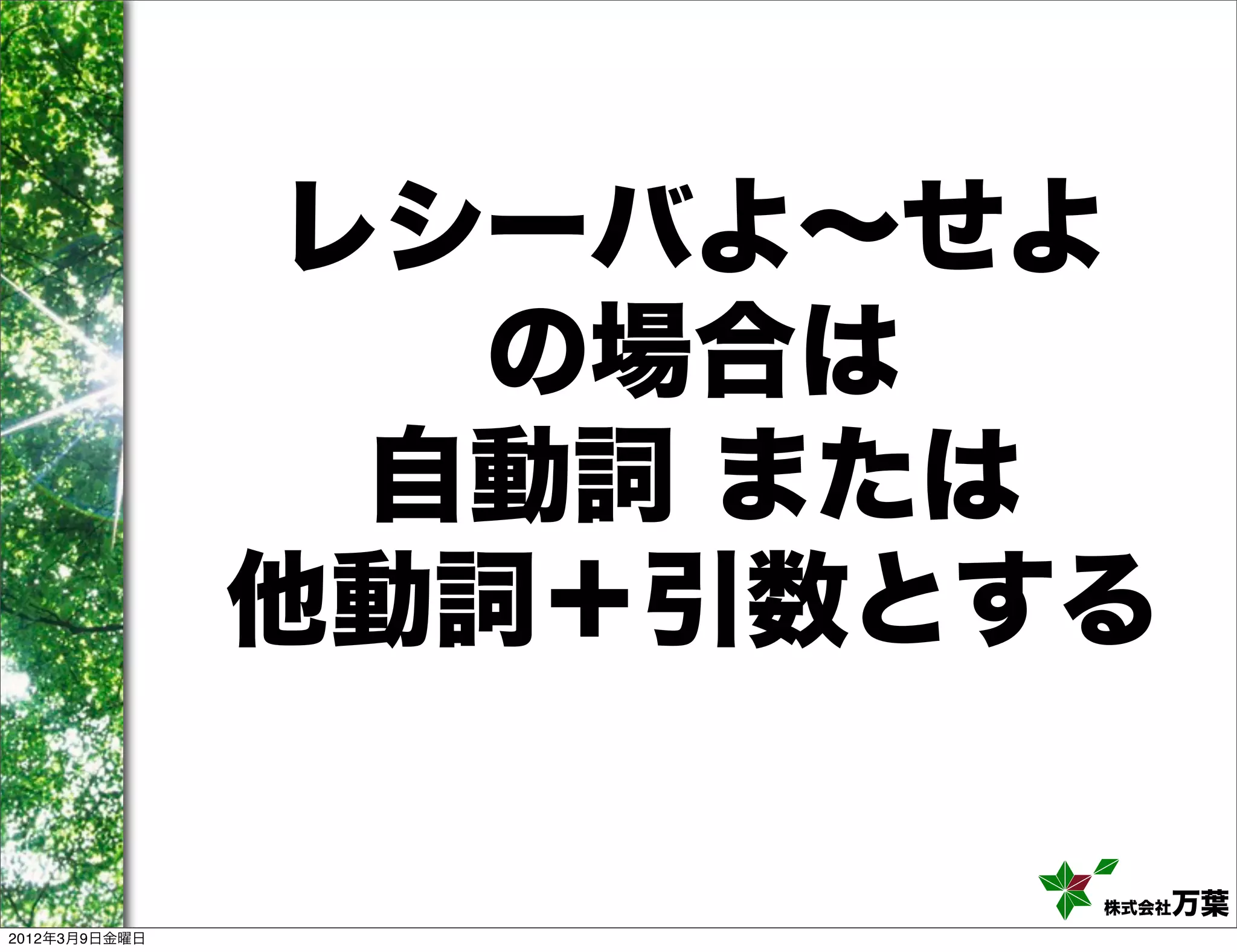 レシーバよ∼せよ
                  の場合は
                 自動詞 または
               他動詞＋引数とする

                       株式会社万葉
2012年3月9日金曜日
 