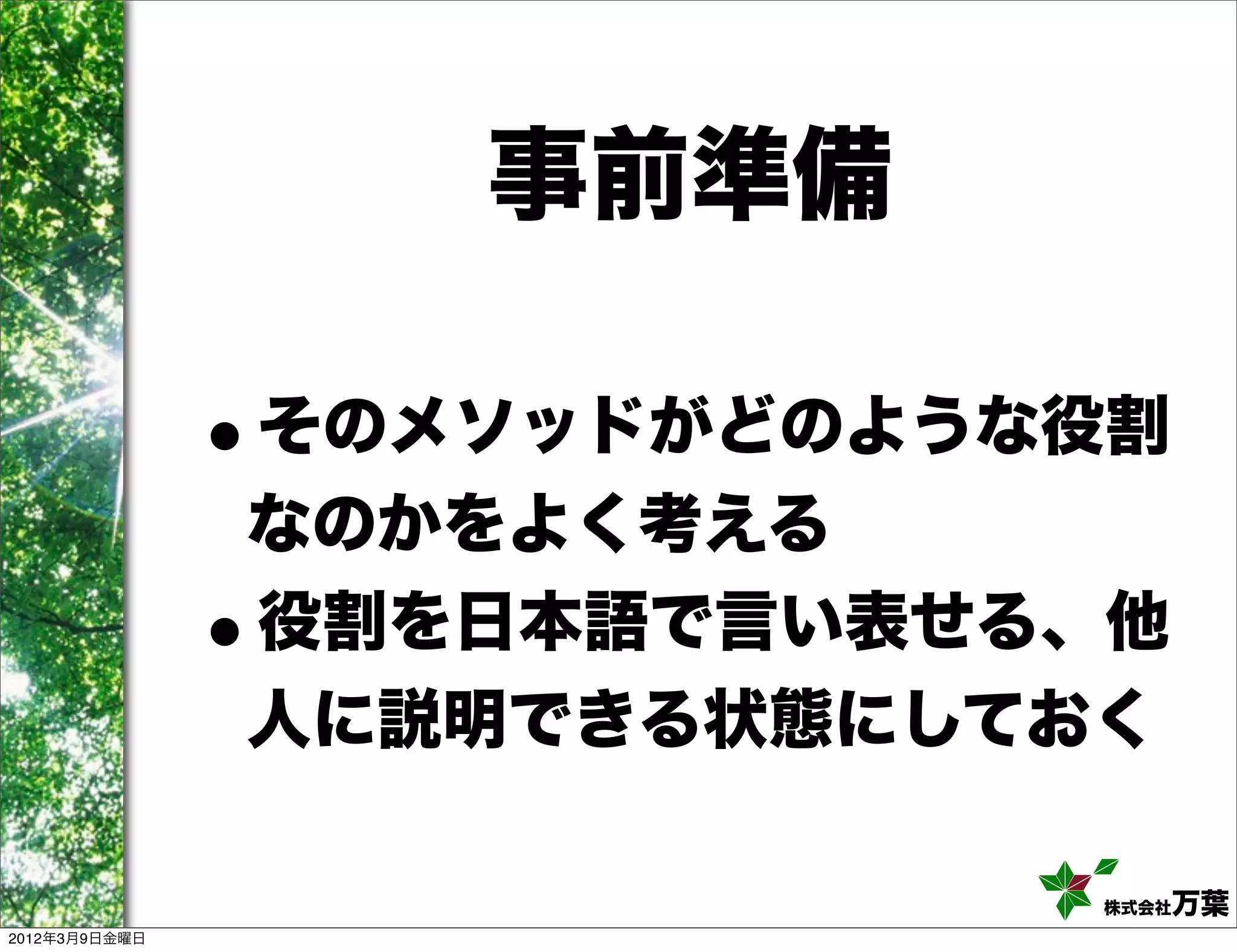 事前準備

               •そのメソッドがどのような役割
               なのかをよく考える
               •
               役割を日本語で言い表せる、他
               人に説明できる状態にしておく

                            株式会社 万葉
2012年3月9日金曜日
 