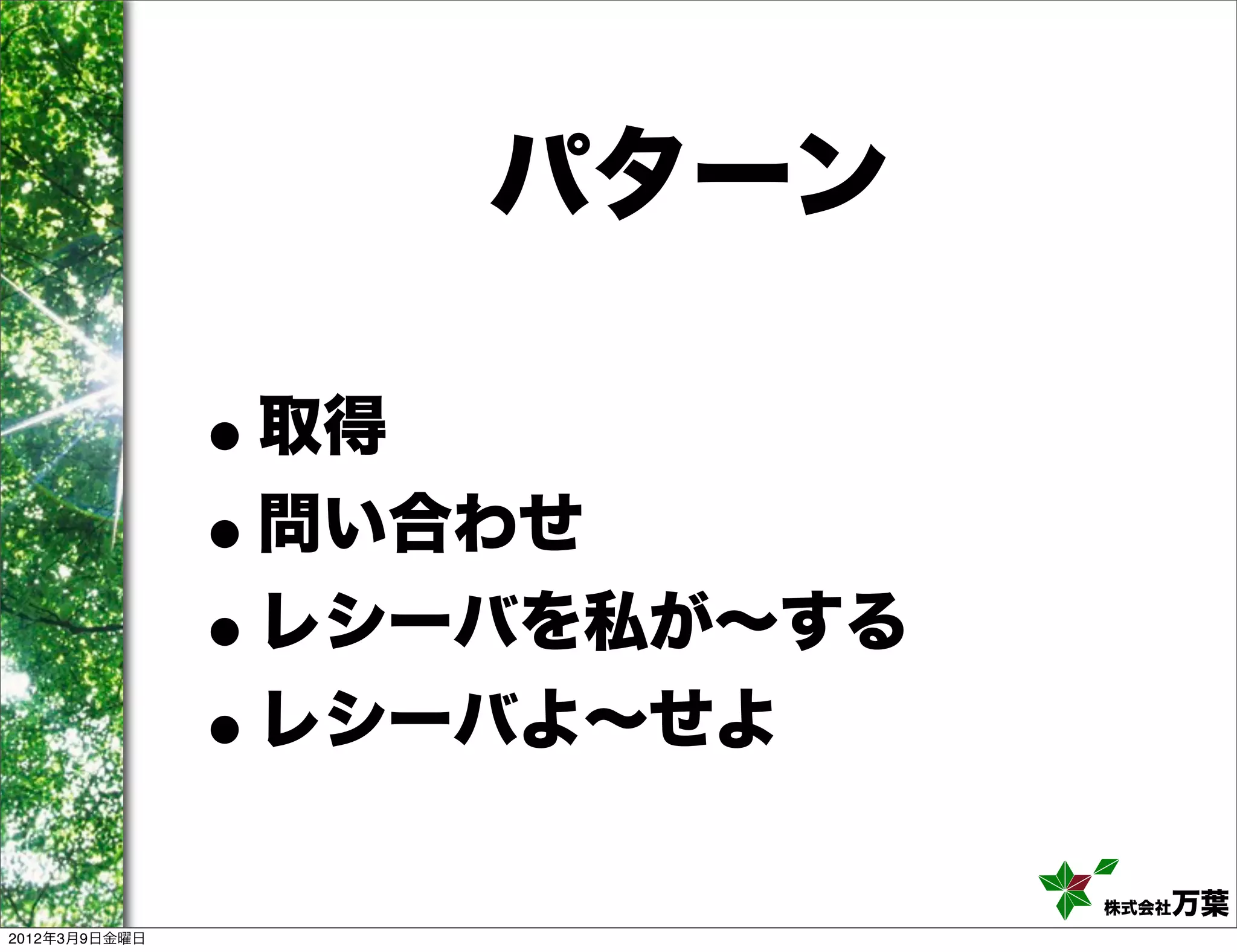 パターン

               •取得
               •問い合わせ
               • レシーバを私が∼する
               • レシーバよ∼せよ

                              株式会社万葉
2012年3月9日金曜日
 