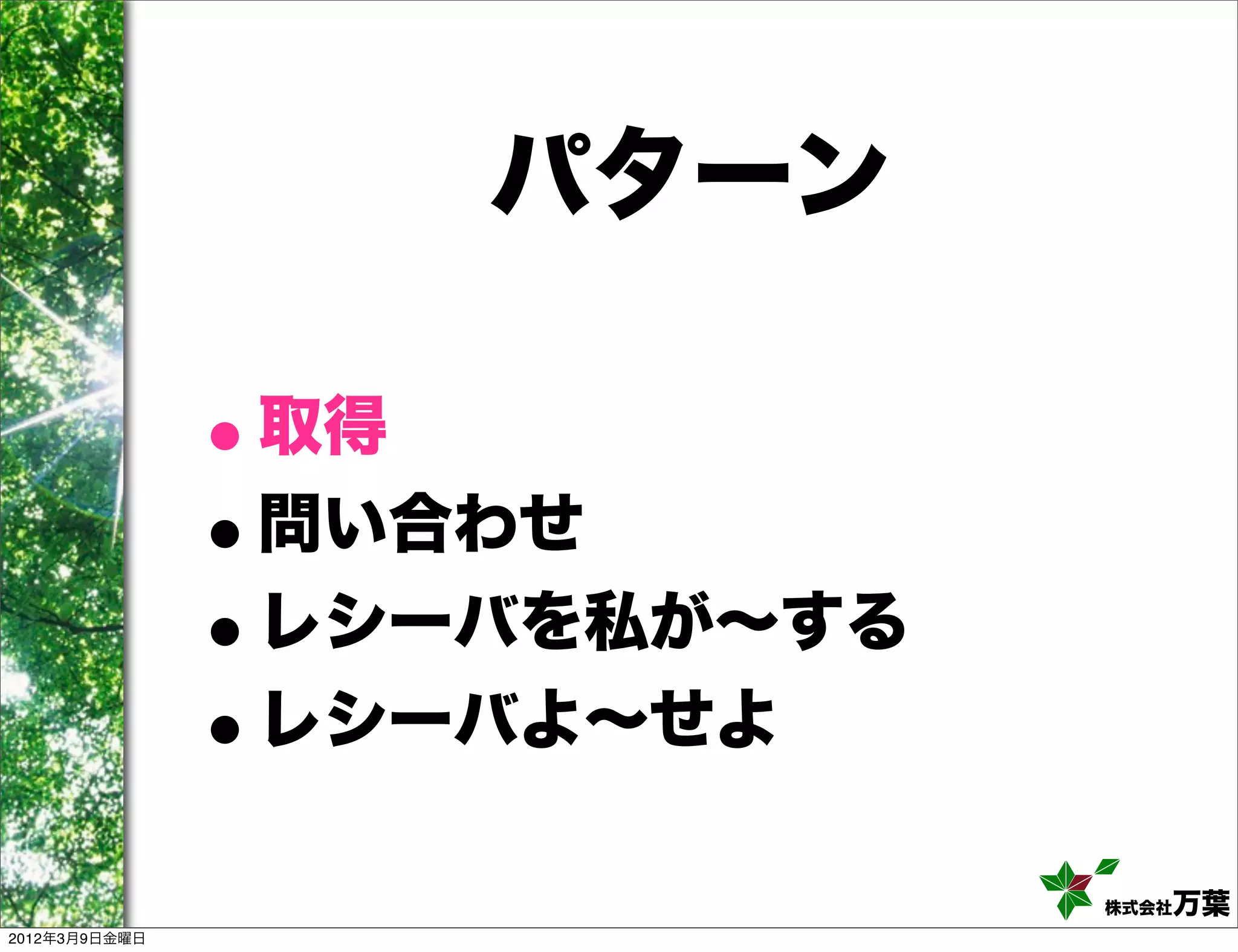 パターン

               •取得
               •問い合わせ
               • レシーバを私が∼する
               • レシーバよ∼せよ

                              株式会社万葉
2012年3月9日金曜日
 