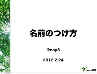 名前のつけ方
                 @nay3


                2012.2.24

                            株式会社万葉
2012年3月9日金曜日
 