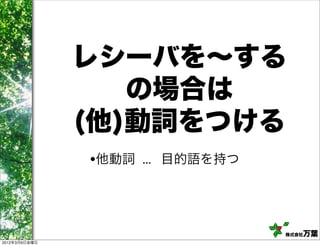 レシーバを∼する
                  の場合は
               (他)動詞をつける
               •他動詞 ... 目的語を持つ



                                 株式会社万葉
2012年3月9日金曜日
 