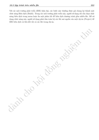 d
à
n
h
c
h
o
h
ộ
i
đ
ồ
n
g
n
g
h
i
ệ
m
t
h
u
10.2 Lập trình trên nhiều file 221
Với các môi trường phát triển (IDE) hiện đại, các bước này thường được gói chung lại thành một
chức năng Biên dịch (Build). Trong các môi trường phát triển này, người sử dụng chỉ cần chọn chức
năng biên dịch trong menu hoặc ấn một phím tắt để biên dịch chương trình gồm nhiều file. Để sử
dụng chức năng này, người sử dụng phải đưa toàn bộ các file mã nguồn vào một dự án (Project) để
IDE biên dịch và liên kết tất cả các file trong dự án.
 