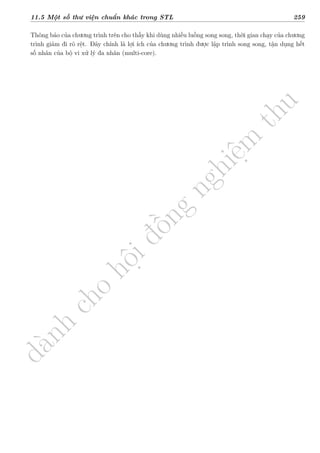 d
à
n
h
c
h
o
h
ộ
i
đ
ồ
n
g
n
g
h
i
ệ
m
t
h
u
11.5 Một số thư viện chuẩn khác trong STL 259
Thông báo của chương trình trên cho thấy khi dùng nhiều luồng song song, thời gian chạy của chương
trình giảm đi rõ rệt. Đây chính là lợi ích của chương trình được lập trình song song, tận dụng hết
số nhân của bộ vi xử lý đa nhân (multi-core).
 