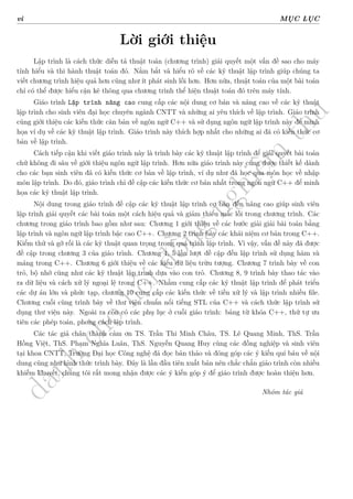 d
à
n
h
c
h
o
h
ộ
i
đ
ồ
n
g
n
g
h
i
ệ
m
t
h
u
vi MỤC LỤC
Lời giới thiệu
Lập trình là cách thức diễn tả thuật toán (chương trình) giải quyết một vấn đề sao cho máy
tính hiểu và thi hành thuật toán đó. Nằm bắt và hiểu rõ về các kỹ thuật lập trình giúp chúng ta
viết chương trình hiệu quả hơn cũng như ít phát sinh lỗi hơn. Hơn nữa, thuật toán của một bài toán
chỉ có thể được hiểu cặn kẽ thông qua chương trình thể hiện thuật toán đó trên máy tính.
Giáo trình Lập trình nâng cao cung cấp các nội dung cơ bản và nâng cao về các kỹ thuật
lập trình cho sinh viên đại học chuyên ngành CNTT và những ai yêu thích về lập trình. Giáo trình
cũng giới thiệu các kiến thức căn bản về ngôn ngữ C++ và sử dụng ngôn ngữ lập trình này để minh
họa ví dụ về các kỹ thuật lập trình. Giáo trình này thích hợp nhất cho những ai đã có kiến thức cơ
bản về lập trình.
Cách tiếp cận khi viết giáo trình này là trình bày các kỹ thuật lập trình để giải quyết bài toán
chứ không đi sâu về giới thiệu ngôn ngữ lập trình. Hơn nữa giáo trình này cũng được thiết kế dành
cho các bạn sinh viên đã có kiến thức cơ bản về lập trình, ví dụ như đã học qua môn học về nhập
môn lập trình. Do đó, giáo trình chỉ đề cập các kiến thức cơ bản nhất trong ngôn ngữ C++ để minh
họa các kỹ thuật lập trình.
Nội dung trong giáo trình đề cập các kỹ thuật lập trình cơ bản đến nâng cao giúp sinh viên
lập trình giải quyết các bài toán một cách hiệu quả và giảm thiểu mắc lỗi trong chương trình. Các
chương trong giáo trình bao gồm như sau: Chương 1 giới thiệu về các bước giải giải bài toán bằng
lập trình và ngôn ngữ lập trình bậc cao C++. Chương 2 trình bày các khái niệm cơ bản trong C++.
Kiểm thử và gỡ rối là các kỹ thuật quan trọng trong quá trình lập trình. Vì vậy, vấn đề này đã được
đề cập trong chương 3 của giáo trình. Chương 4, 5 lần lượt đề cập đến lập trình sử dụng hàm và
mảng trong C++. Chương 6 giới thiệu về các kiểu dữ liệu trừu tượng. Chương 7 trình bày về con
trỏ, bộ nhớ cũng như các kỹ thuật lập trình dựa vào con trỏ. Chương 8, 9 trình bày thao tác vào
ra dữ liệu và cách xử lý ngoại lệ trong C++. Nhằm cung cấp các kỹ thuật lập trình để phát triển
các dự án lớn và phức tạp, chương 10 cung cấp các kiến thức về tiền xử lý và lập trình nhiều file.
Chương cuối cùng trình bày về thư viện chuẩn nổi tiếng STL của C++ và cách thức lập trình sử
dụng thư viện này. Ngoài ra còn có các phụ lục ở cuối giáo trình: bảng từ khóa C++, thứ tự ưu
tiên các phép toán, phong cách lập trình.
Các tác giả chân thành cảm ơn TS. Trần Thi Minh Châu, TS. Lê Quang Minh, ThS. Trần
Hồng Việt, ThS. Phạm Nghĩa Luân, ThS. Nguyễn Quang Huy cùng các đồng nghiệp và sinh viên
tại khoa CNTT, Trường Đại học Công nghệ đã đọc bản thảo và đóng góp các ý kiến quí báu về nội
dung cũng như hình thức trình bày. Đây là lần đầu tiên xuất bản nên chắc chắn giảo trình còn nhiều
khiếm khuyết, chúng tôi rất mong nhận được các ý kiến góp ý để giáo trình được hoàn thiện hơn.
Nhóm tác giả
 