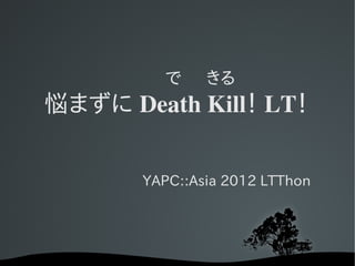 　　で　きる
悩まずに Death Kill！ LT！


       YAPC::Asia 2012 LTThon
 