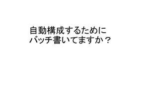 自動構成するために
バッチ書いてますか？
 