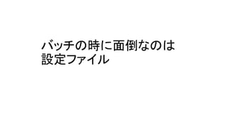 バッチの時に面倒なのは
設定ファイル
 