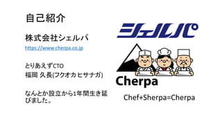 自己紹介
株式会社シェルパ
https://www.cherpa.co.jp
とりあえずCTO
福岡 久長(フクオカ ヒサナガ)
なんとか設立から1年間生き延
びました。 Chef+Sherpa=Cherpa
 