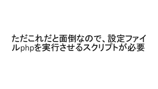 ただこれだと面倒なので、設定ファイ
ルphpを実行させるスクリプトが必要
 