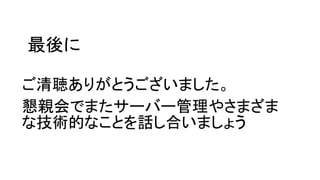 最後に
ご清聴ありがとうございました。
懇親会でまたサーバー管理やさまざま
な技術的なことを話し合いましょう
 