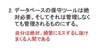 データベースの保守ツールは絶
対必要。そしてそれは管理しなく
ても管理されるものにする。
2.
自分は絶対、頻繁にミスするし抜け
まくる人間である
 