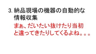 納品現場の機器の自動的な
情報収集
3.
まぁ、だいたい抜けたり当初
と違ってきたりしてくるよね。。。
 